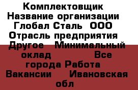 Комплектовщик › Название организации ­ Глобал-Сталь, ООО › Отрасль предприятия ­ Другое › Минимальный оклад ­ 24 000 - Все города Работа » Вакансии   . Ивановская обл.